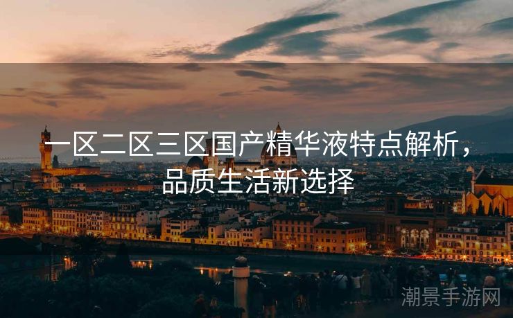 一区二区三区国产精华液特点解析，品质生活新选择