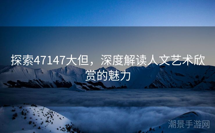 探索47147大但，深度解读人文艺术欣赏的魅力