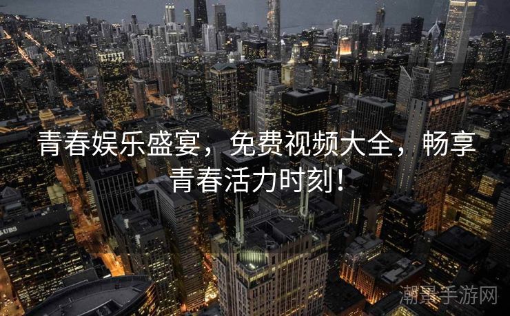 青春娱乐盛宴，免费视频大全，畅享青春活力时刻！