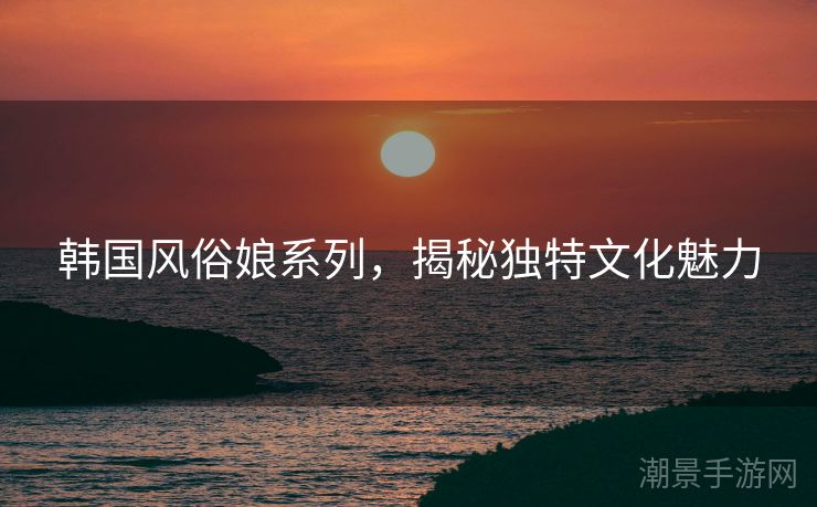韩国风俗娘系列，揭秘独特文化魅力