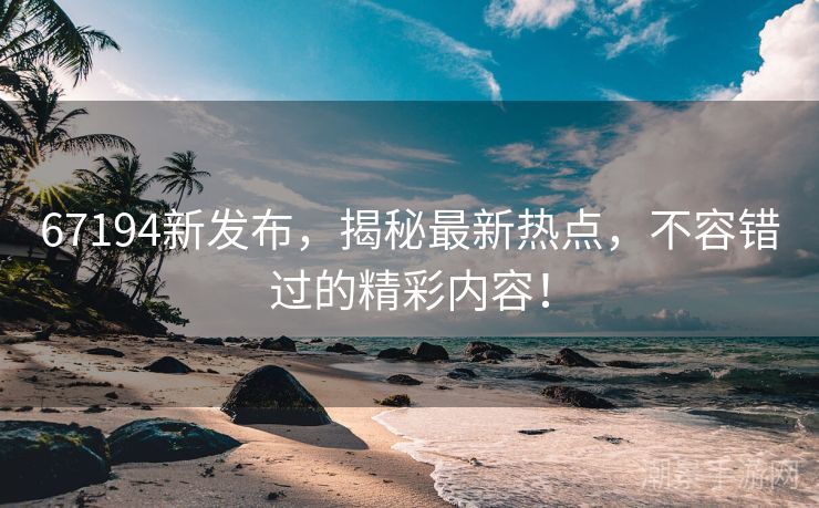 67194新发布，揭秘最新热点，不容错过的精彩内容！
