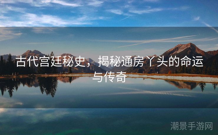 古代宫廷秘史，揭秘通房丫头的命运与传奇