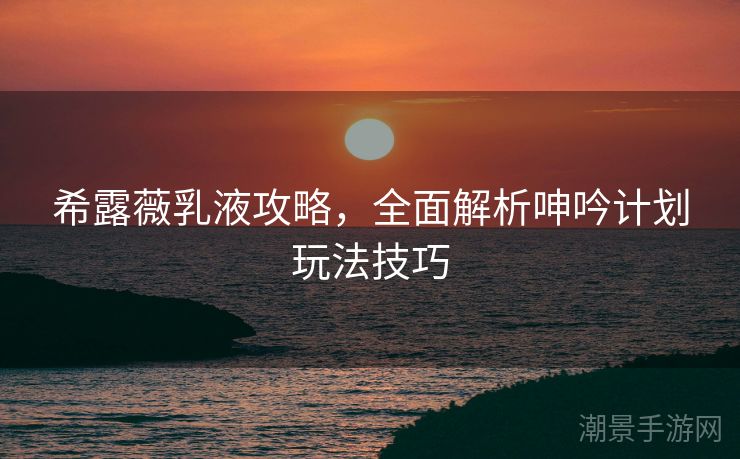 希露薇乳液攻略，全面解析呻吟计划玩法技巧