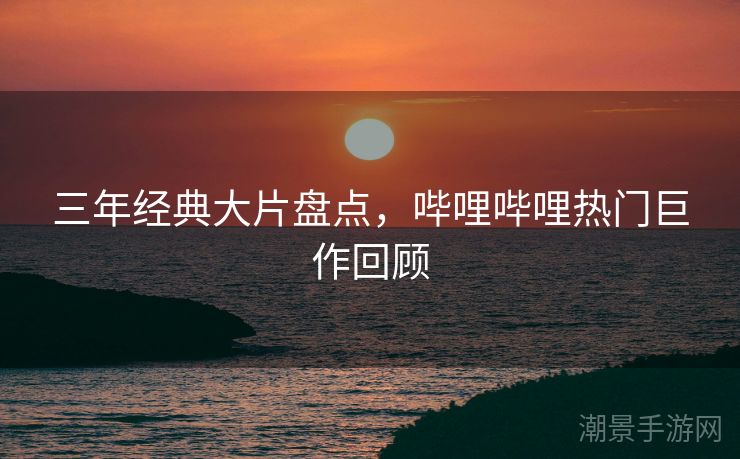 三年经典大片盘点，哔哩哔哩热门巨作回顾