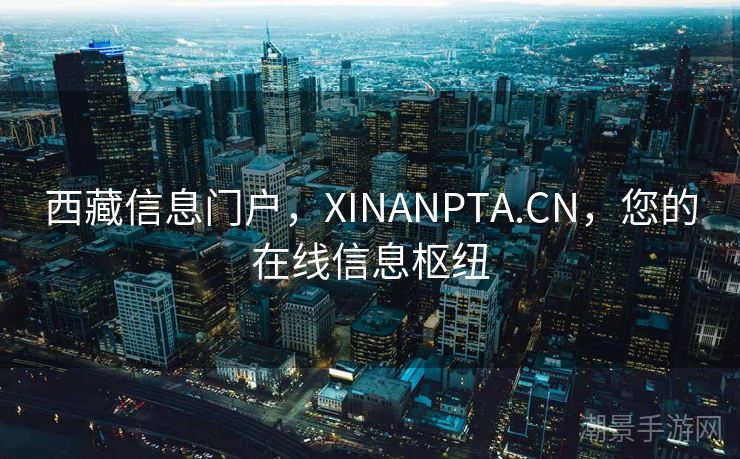西藏信息门户，XINANPTA.CN，您的在线信息枢纽