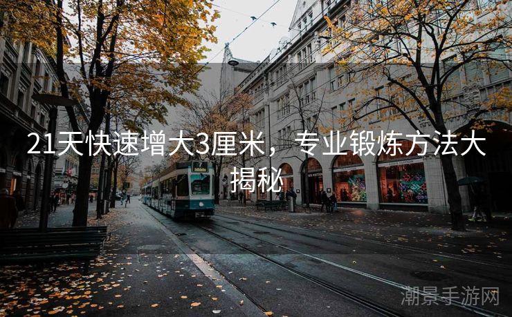 21天快速增大3厘米，专业锻炼方法大揭秘