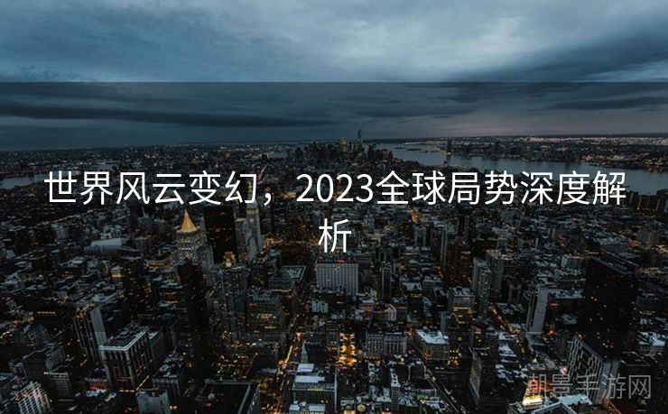 世界风云变幻，2023全球局势深度解析