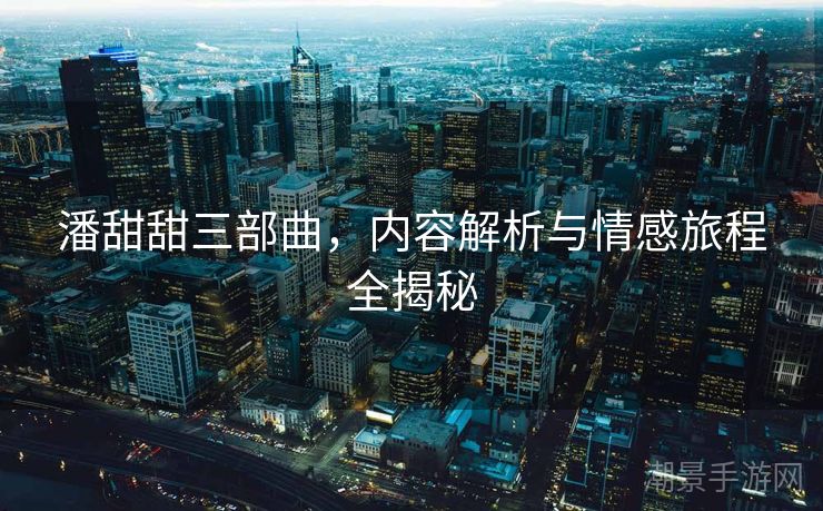 潘甜甜三部曲，内容解析与情感旅程全揭秘