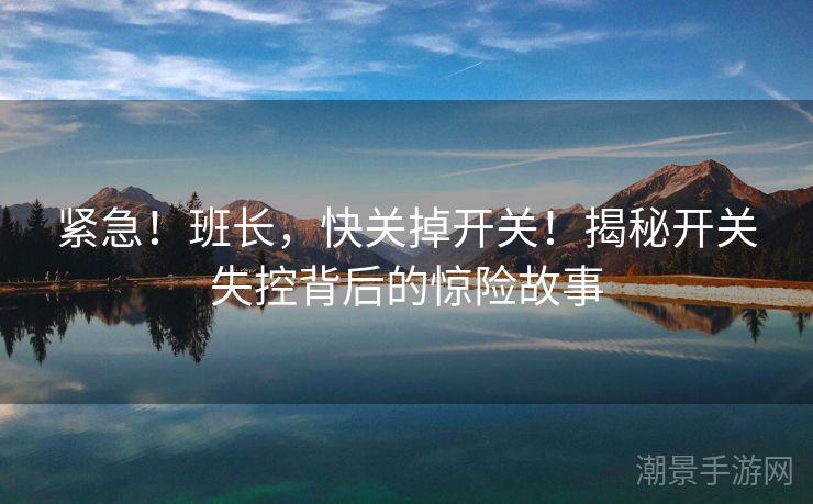 紧急！班长，快关掉开关！揭秘开关失控背后的惊险故事