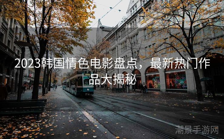 2023韩国情色电影盘点，最新热门作品大揭秘