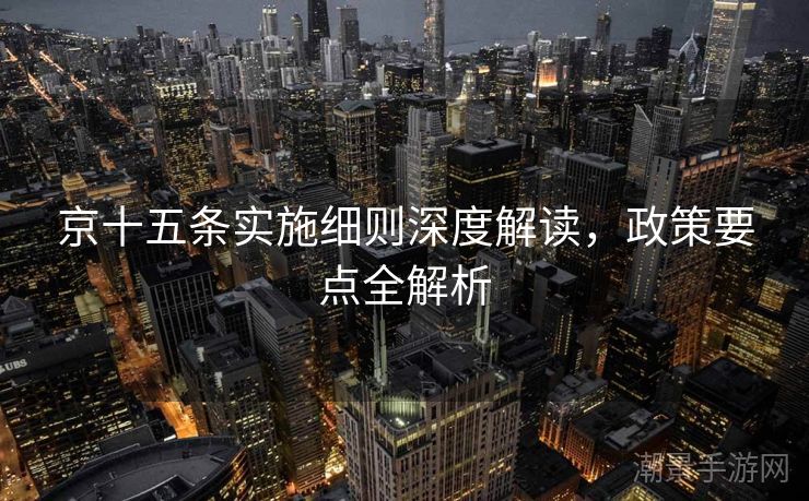 京十五条实施细则深度解读，政策要点全解析