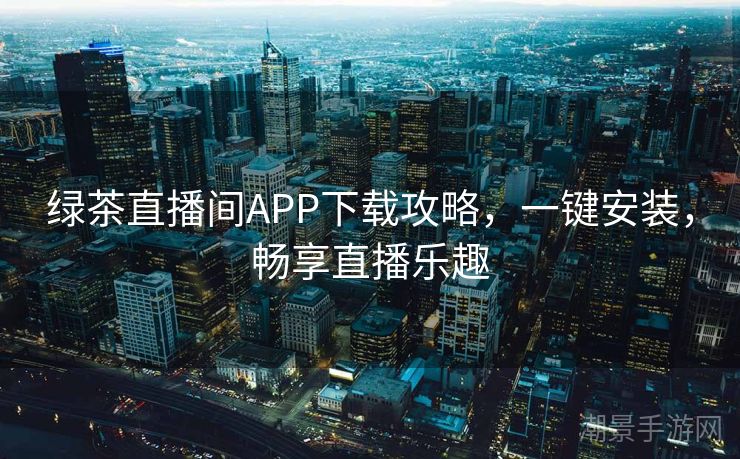 绿茶直播间APP下载攻略，一键安装，畅享直播乐趣