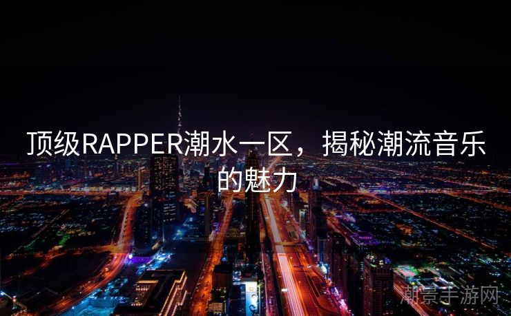 顶级RAPPER潮水一区，揭秘潮流音乐的魅力