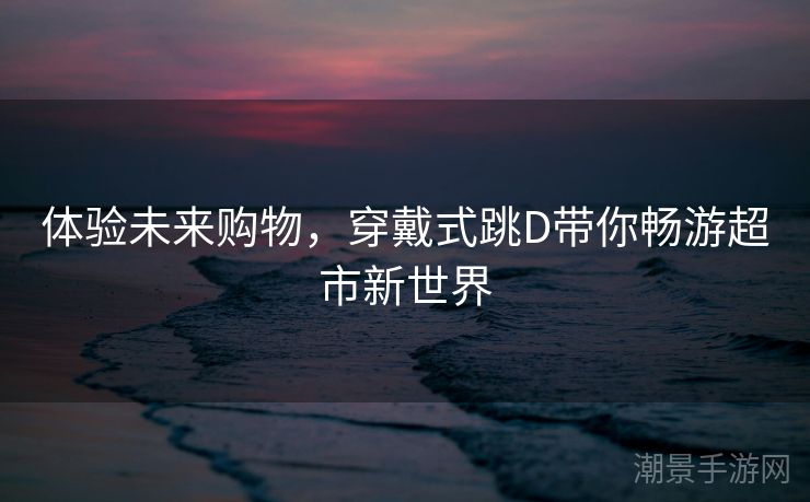 体验未来购物，穿戴式跳D带你畅游超市新世界