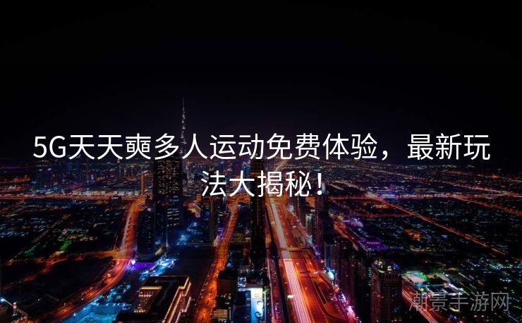 5G天天奭多人运动免费体验，最新玩法大揭秘！