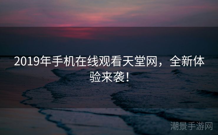 2019年手机在线观看天堂网，全新体验来袭！