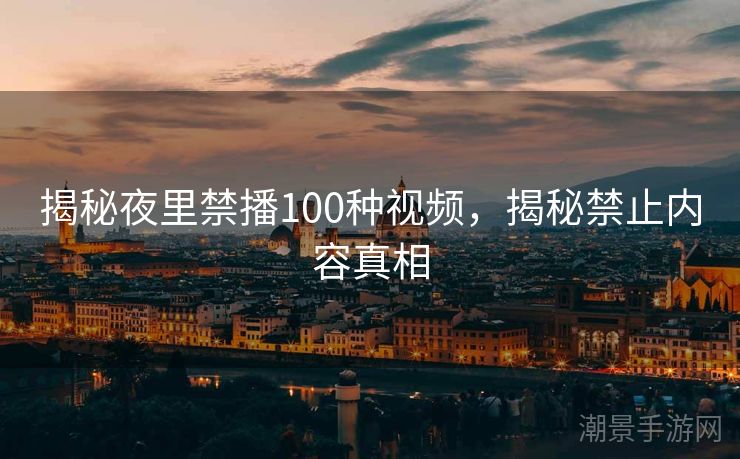 揭秘夜里禁播100种视频，揭秘禁止内容真相