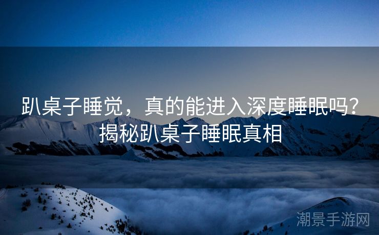 趴桌子睡觉，真的能进入深度睡眠吗？揭秘趴桌子睡眠真相