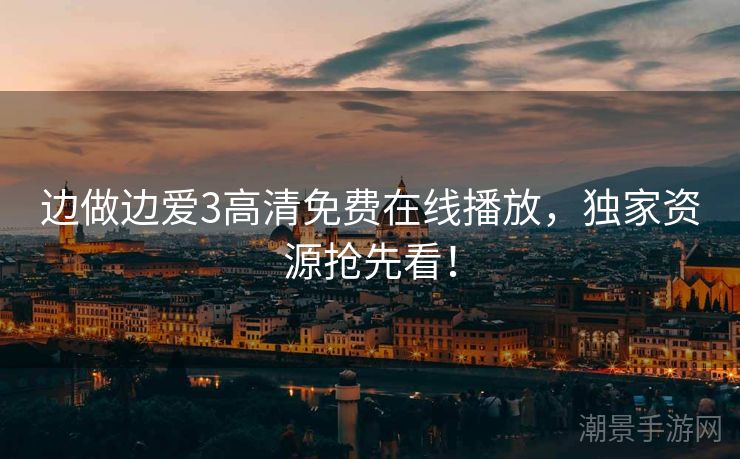 边做边爱3高清免费在线播放，独家资源抢先看！