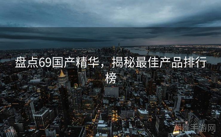 盘点69国产精华，揭秘最佳产品排行榜