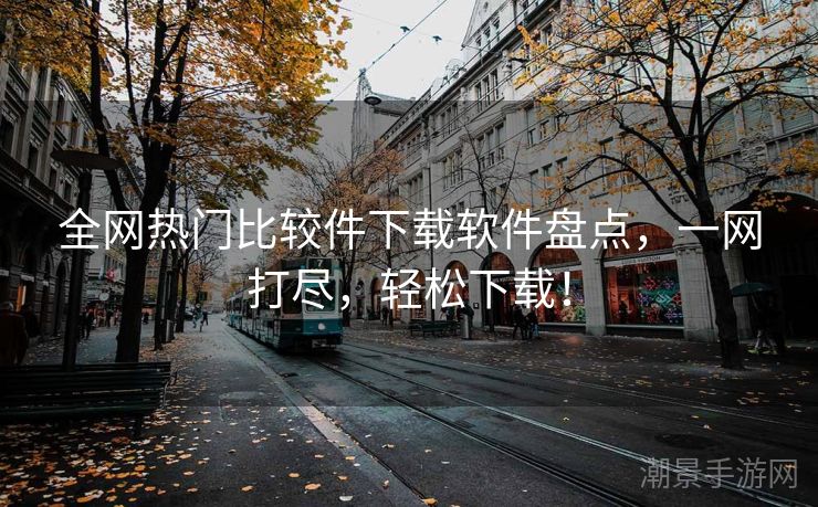 全网热门比较件下载软件盘点，一网打尽，轻松下载！