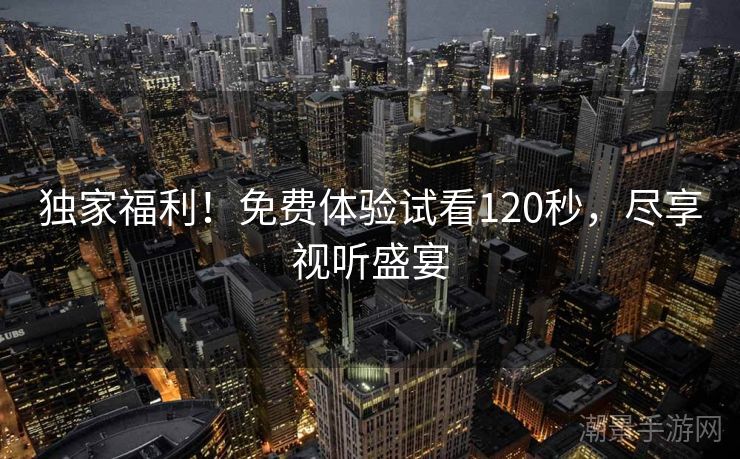 独家福利！免费体验试看120秒，尽享视听盛宴