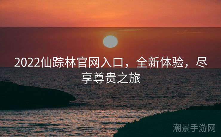 2022仙踪林官网入口，全新体验，尽享尊贵之旅