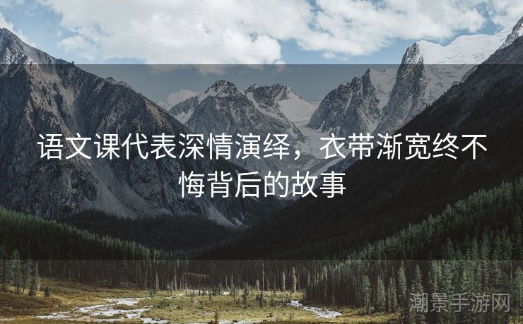 语文课代表深情演绎，衣带渐宽终不悔背后的故事