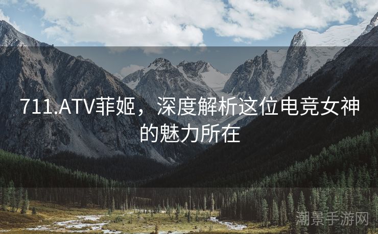 711.ATV菲姬，深度解析这位电竞女神的魅力所在