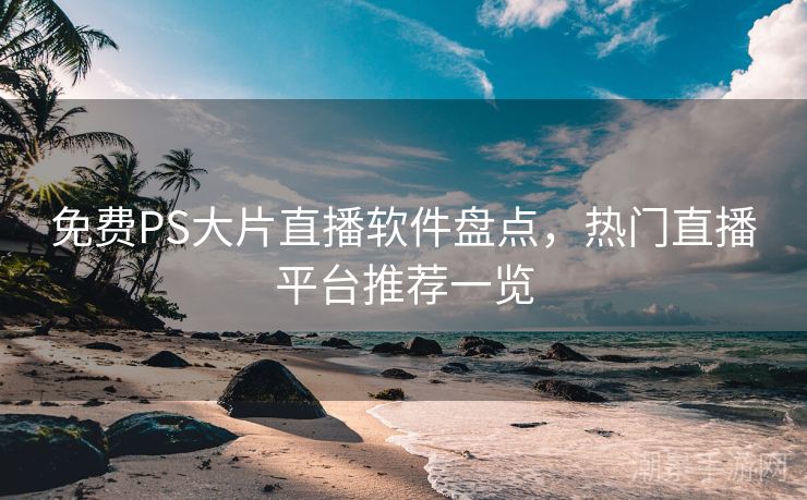 免费PS大片直播软件盘点，热门直播平台推荐一览