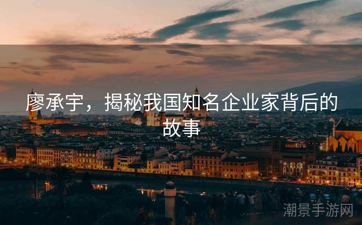 廖承宇，揭秘我国知名企业家背后的故事