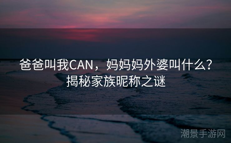 爸爸叫我CAN，妈妈妈外婆叫什么？揭秘家族昵称之谜