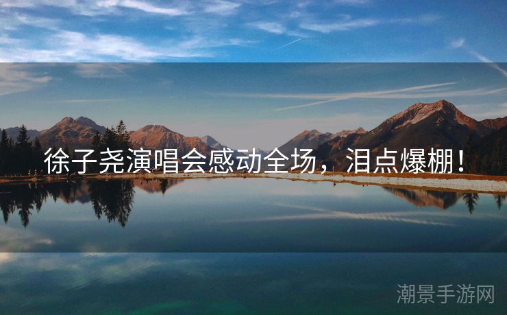 徐子尧演唱会感动全场，泪点爆棚！