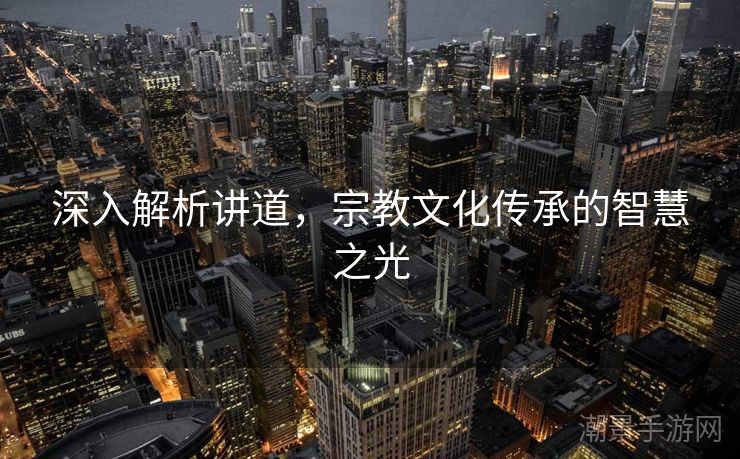 深入解析讲道，宗教文化传承的智慧之光