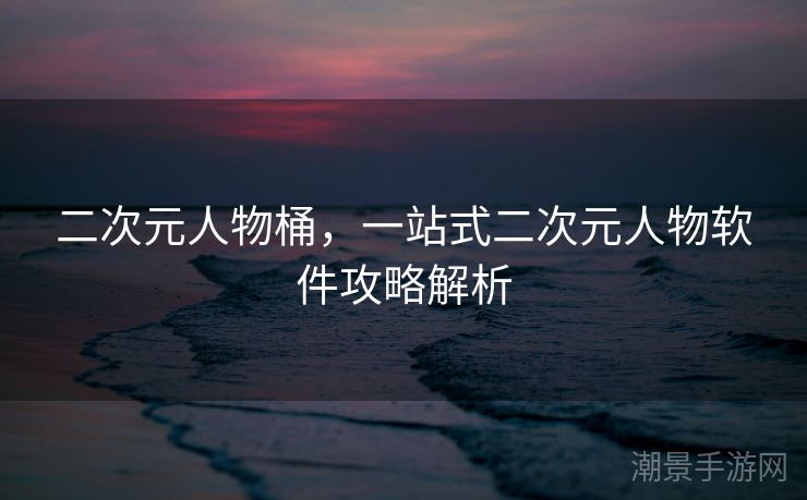 二次元人物桶，一站式二次元人物软件攻略解析