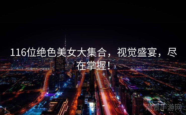 116位绝色美女大集合，视觉盛宴，尽在掌握！