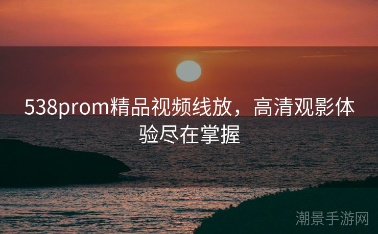538prom精品视频线放，高清观影体验尽在掌握