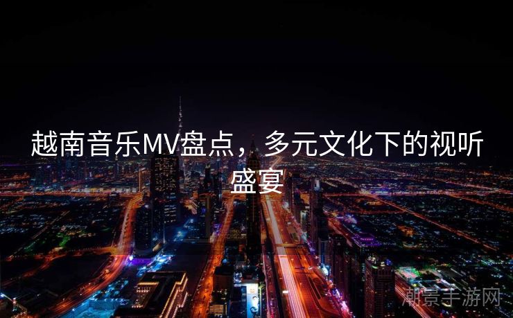 越南音乐MV盘点，多元文化下的视听盛宴