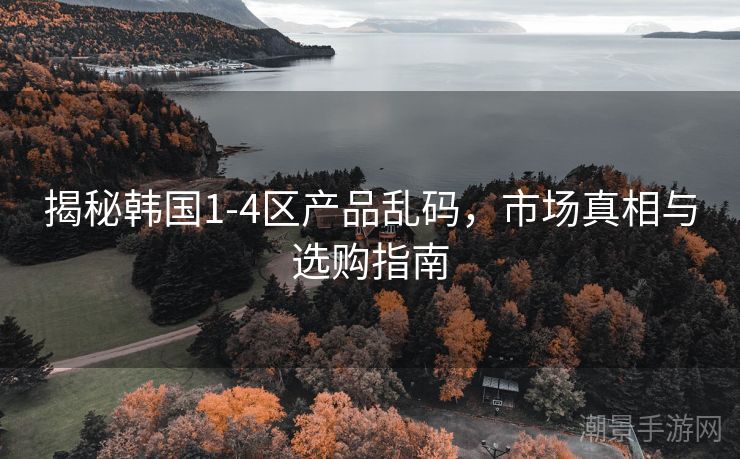 揭秘韩国1-4区产品乱码，市场真相与选购指南