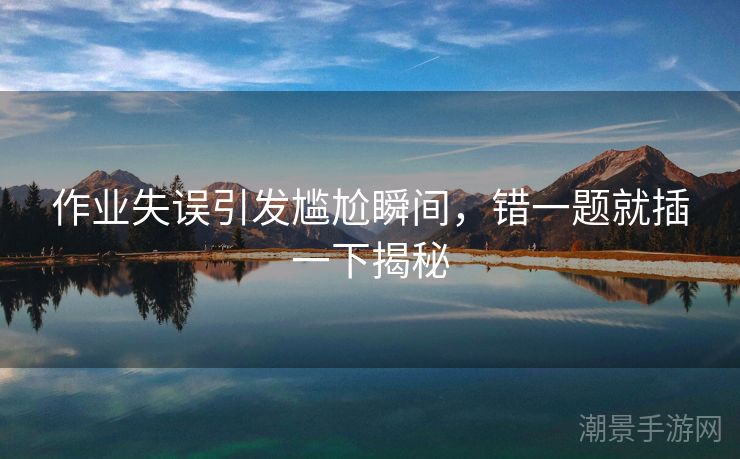作业失误引发尴尬瞬间，错一题就插一下揭秘