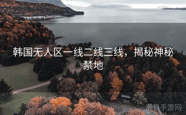 韩国无人区一线二线三线，揭秘神秘禁地