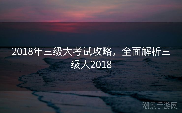 2018年三级大考试攻略，全面解析三级大2018