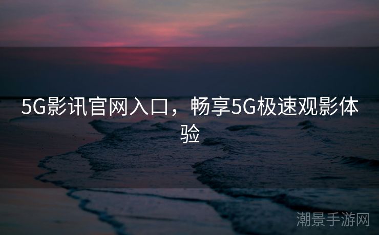 5G影讯官网入口，畅享5G极速观影体验
