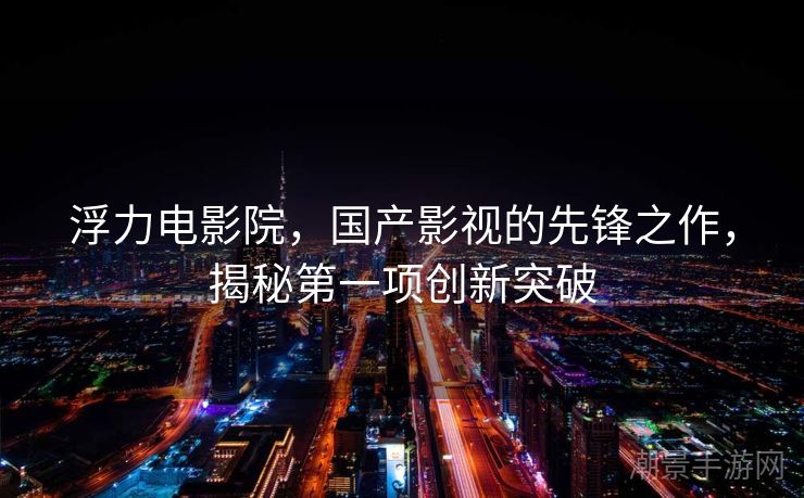 浮力电影院，国产影视的先锋之作，揭秘第一项创新突破