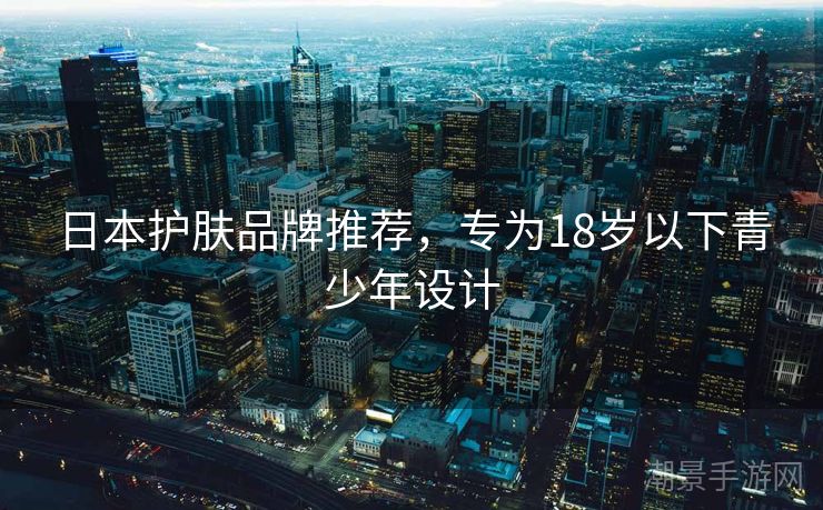 日本护肤品牌推荐，专为18岁以下青少年设计