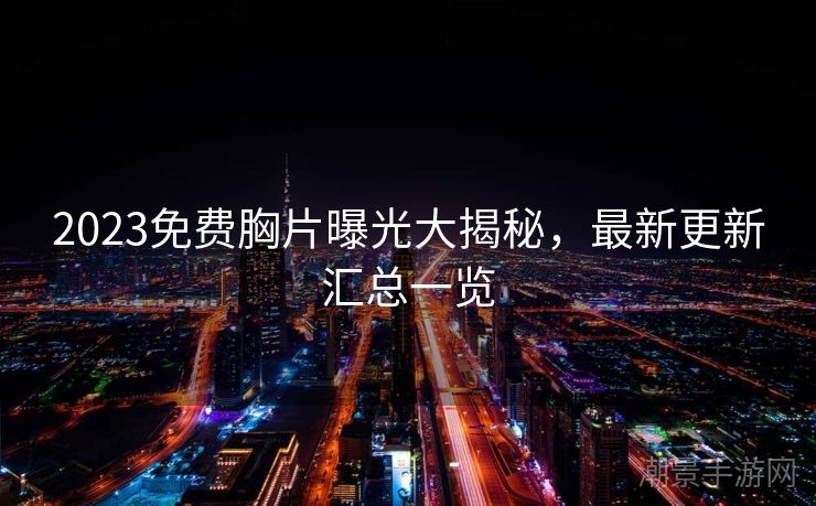 2023免费胸片曝光大揭秘，最新更新汇总一览
