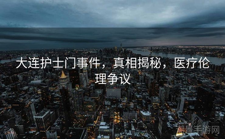 大连护士门事件，真相揭秘，医疗伦理争议