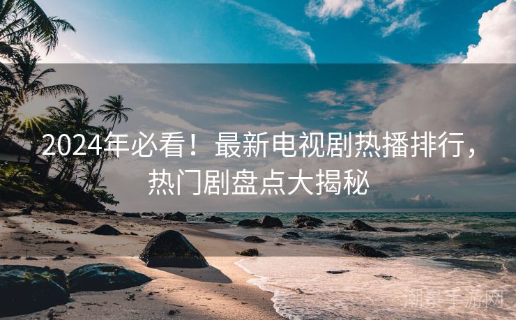 2024年必看！最新电视剧热播排行，热门剧盘点大揭秘