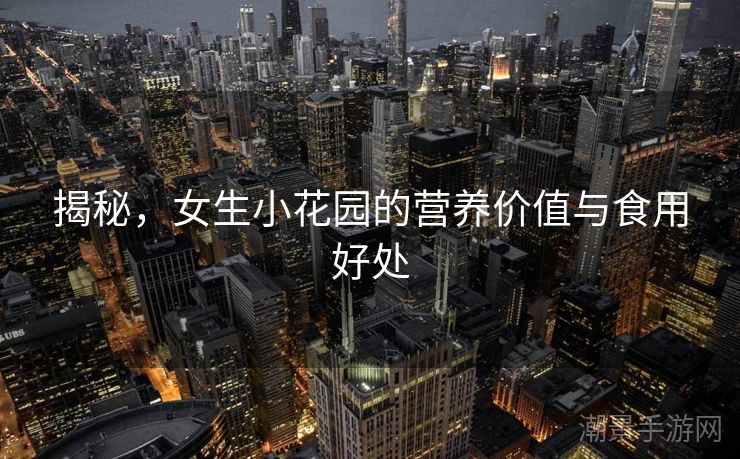 揭秘，女生小花园的营养价值与食用好处
