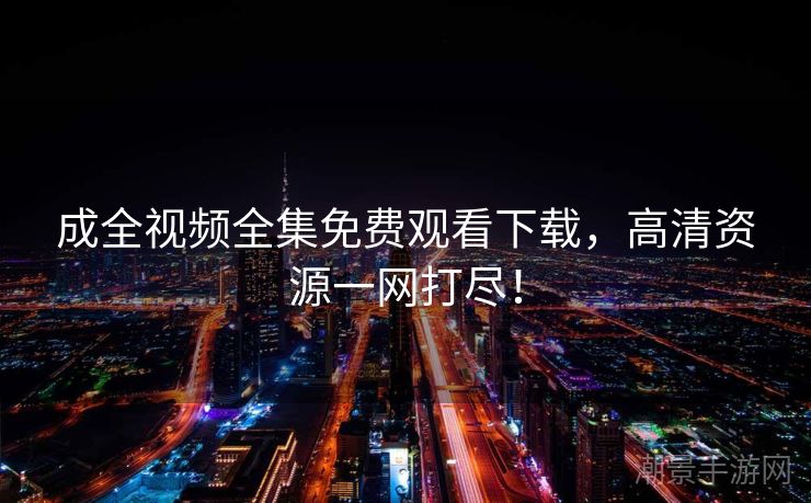 成全视频全集免费观看下载，高清资源一网打尽！